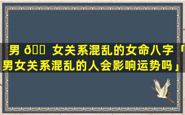 男 🐠 女关系混乱的女命八字「男女关系混乱的人会影响运势吗」